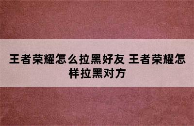 王者荣耀怎么拉黑好友 王者荣耀怎样拉黑对方